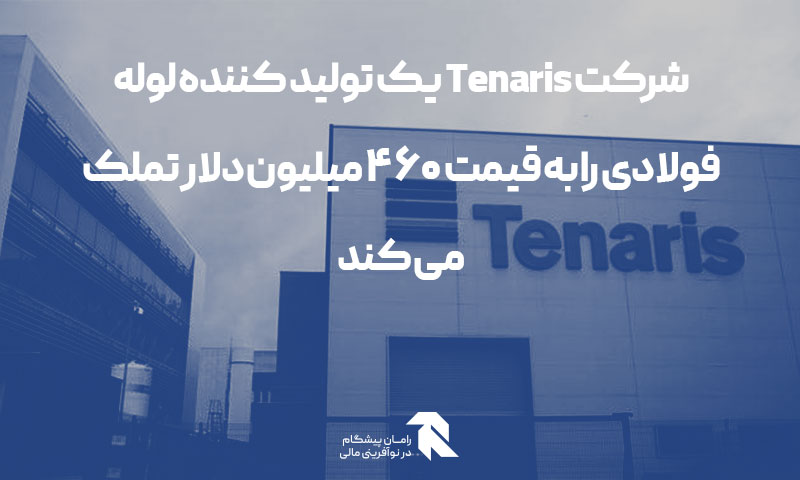 شرکت Tenaris یک تولید کننده لوله فولادی را به قیمت ۴۶۰ میلیون دلار تملک می کند